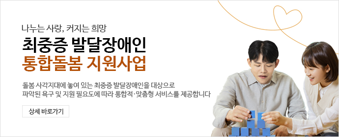 나누는 사랑, 커지는 희망 청소년 최중증 발달장애인 통합돌봄 지원사업 - 돌봄 사각지대에 놓여 있는 최중증 발달장애인을 대상으로 
											파악된 욕구 및 지원 필요도에 따라 통합적·맞춤형 서비스를 제공합니다.상세바로가기 